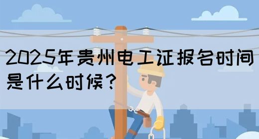2025年贵州电工证报名时间是什么时候？