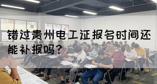 错过贵州电工证报名时间还能补报吗？