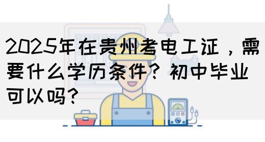 2025年在贵州考电工证，需要什么学历条件？初中毕业可以吗？