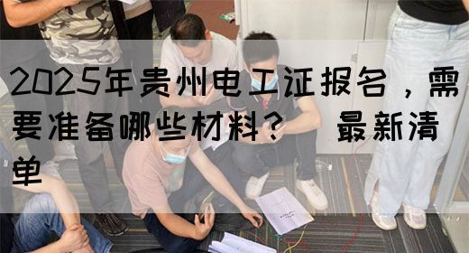 2025年贵州电工证报名，需要准备哪些材料？（最新清单）