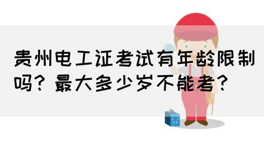 贵州电工证考试有年龄限制吗？最大多少岁不能考？
