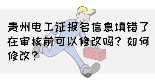 贵州电工证报名信息填错了在审核前可以修改吗？如何修改？
