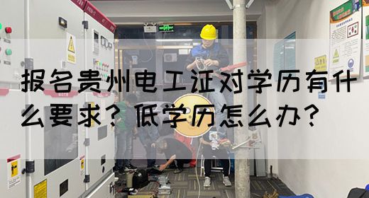 报名贵州电工证对学历有什么要求？低学历怎么办？