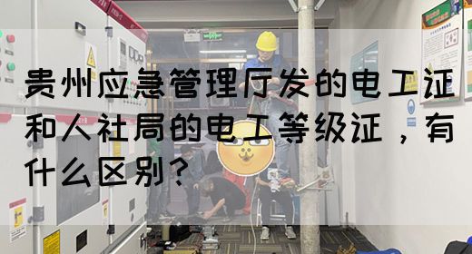 贵州应急管理厅发的电工证和人社局的电工等级证，有什么区别？