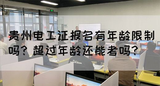 贵州电工证报名有年龄限制吗？超过年龄还能考吗？