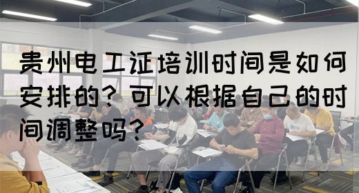 贵州电工证培训时间是如何安排的？可以根据自己的时间调整吗？