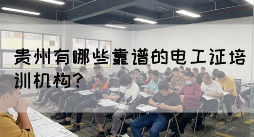 贵州有哪些靠谱的电工证培训机构？