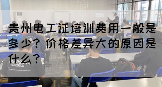贵州电工证培训费用一般是多少？价格差异大的原因是什么？