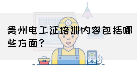 贵州电工证培训内容包括哪些方面？