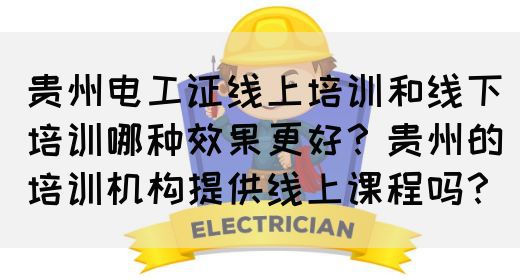贵州电工证线上培训和线下培训哪种效果更好？贵州的培训机构提供线上课程吗？