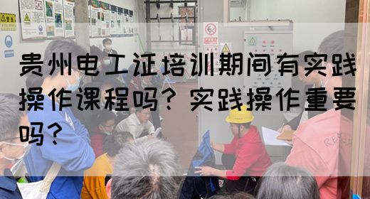 贵州电工证培训期间有实践操作课程吗？实践操作重要吗？