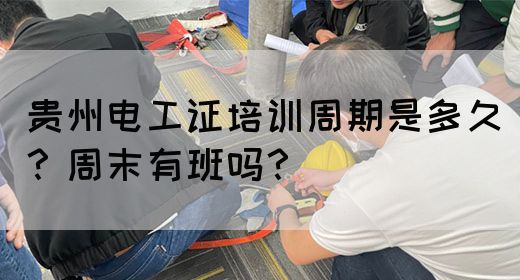 贵州电工证培训周期是多久？周末有班吗？