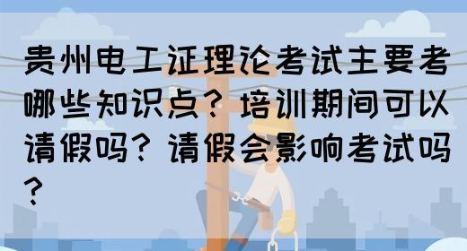 贵州电工证理论考试主要考哪些知识点？培训期间可以请假吗？请假会影响考试吗？