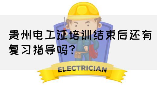 贵州电工证培训结束后还有复习指导吗？