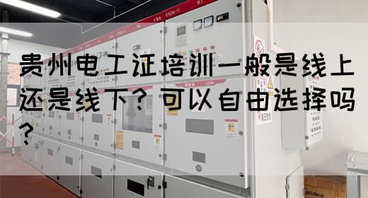 贵州电工证培训一般是线上还是线下？可以自由选择吗？
