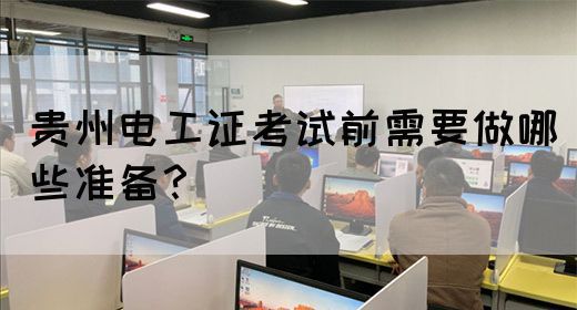 贵州电工证考试前需要做哪些准备？