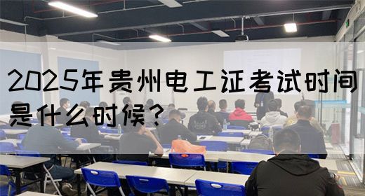 2025年贵州电工证考试时间是什么时候？