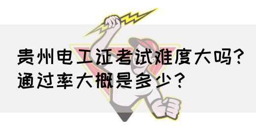 贵州电工证考试难度大吗？通过率大概是多少？