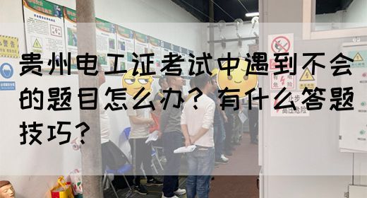 贵州电工证考试中遇到不会的题目怎么办？有什么答题技巧？