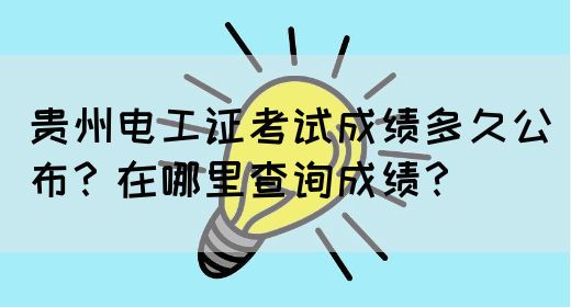 贵州电工证考试成绩多久公布？在哪里查询成绩？