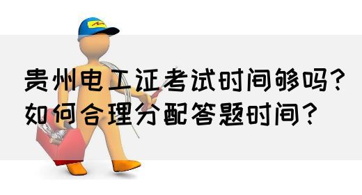 贵州电工证考试时间够吗？如何合理分配答题时间？