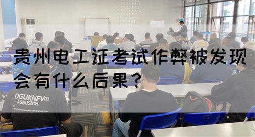 贵州电工证考试作弊被发现会有什么后果？