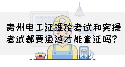 贵州电工证理论考试和实操考试都要通过才能拿证吗？