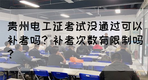 贵州电工证考试没通过可以补考吗？补考次数有限制吗？
