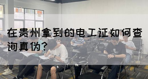在贵州拿到的电工证如何查询真伪？