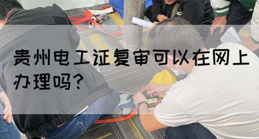 贵州电工证复审可以在网上办理吗？