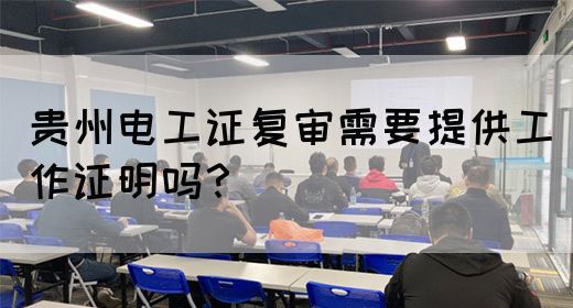 贵州电工证复审需要提供工作证明吗？