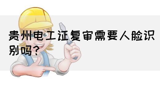 贵州电工证复审需要人脸识别吗？