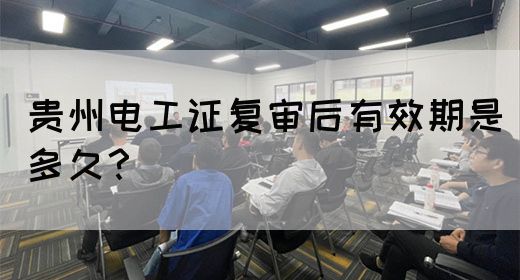贵州电工证复审后有效期是多久？