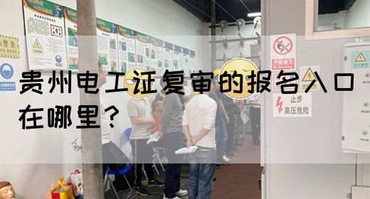 贵州电工证复审的报名入口在哪里？
