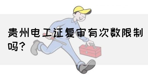 贵州电工证复审有次数限制吗？