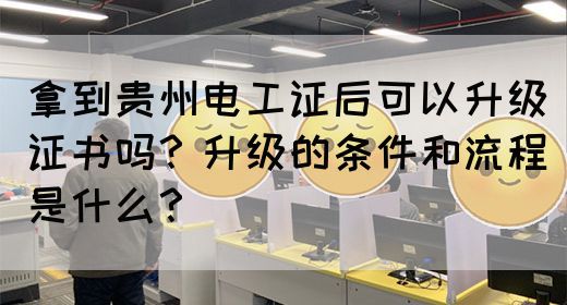 拿到贵州电工证后可以升级证书吗？升级的条件和流程是什么？
