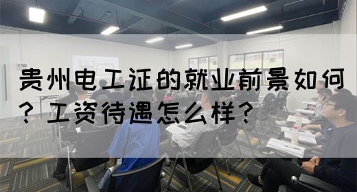 贵州电工证的就业前景如何？工资待遇怎么样？