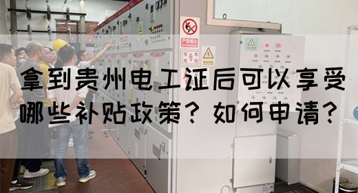 拿到贵州电工证后可以享受哪些补贴政策？如何申请？