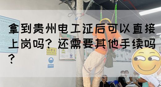 拿到贵州电工证后可以直接上岗吗？还需要其他手续吗？
