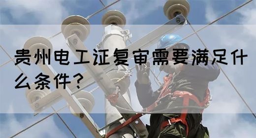 贵州电工证复审需要满足什么条件？(图1)