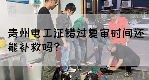贵州电工证错过复审时间还能补救吗？(图1)