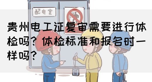 贵州电工证复审需要进行体检吗？体检标准和报名时一样吗？