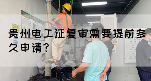贵州电工证复审需要提前多久申请？