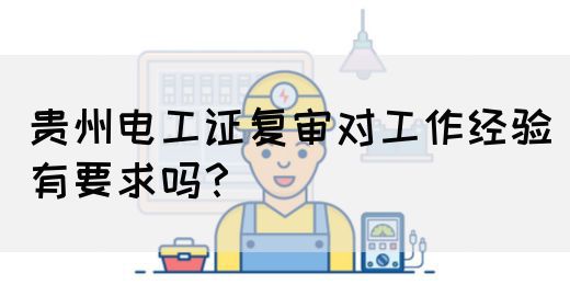 贵州电工证复审对工作经验有要求吗?(图1) 贵州电工证复审对工作经验有要求吗?(图1)