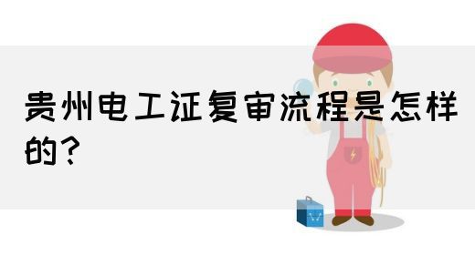贵州电工证复审流程是怎样的？