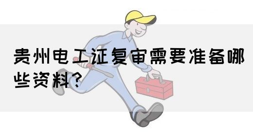 贵州电工证复审需要准备哪些资料？