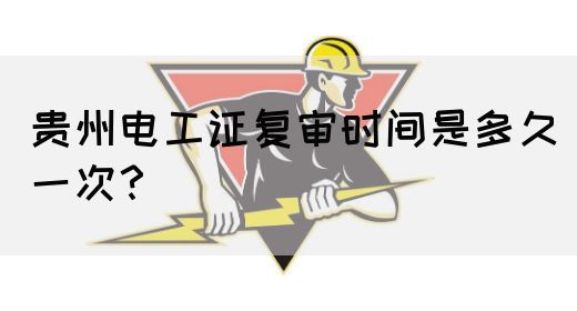 贵州电工证复审时间是多久一次？