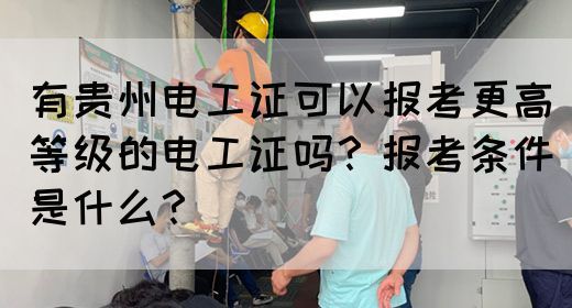 有贵州电工证可以报考更高等级的电工证吗？报考条件是什么？