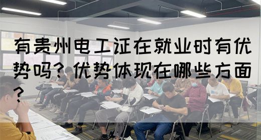 有贵州电工证在就业时有优势吗？优势体现在哪些方面？