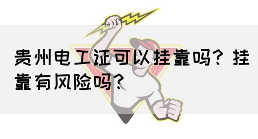 贵州电工证可以挂靠吗？挂靠有风险吗？